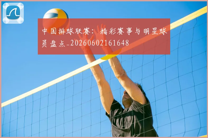 中国排球联赛：精彩赛事与明星球员盘点_20260602161648