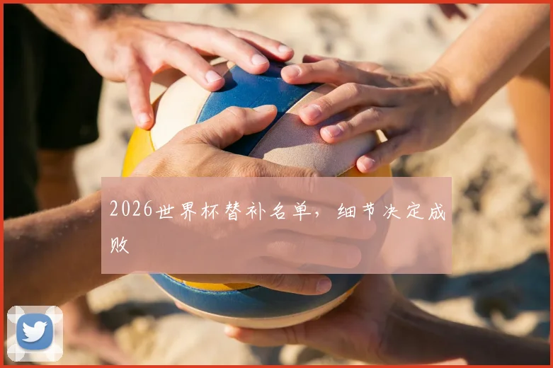 2026世界杯替补名单，细节决定成败