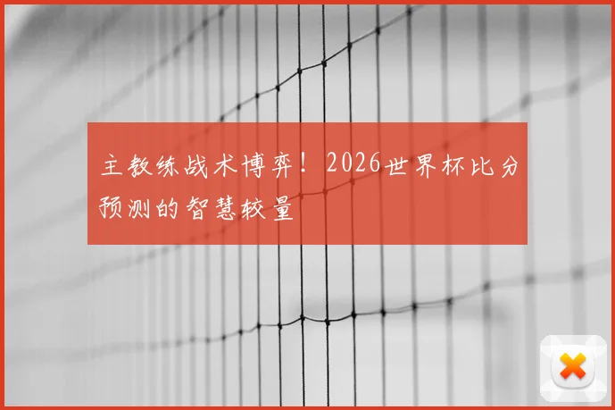 主教练战术博弈！2026世界杯比分预测的智慧较量