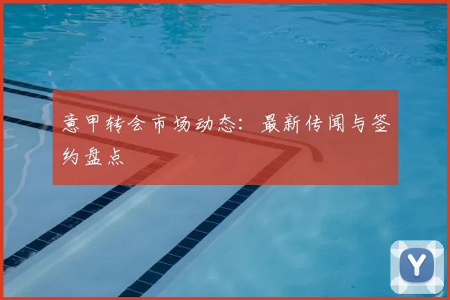 意甲转会市场动态:最新传闻与签约盘点