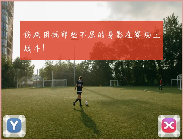 伤病困扰那些不屈的身影在赛场上战斗!