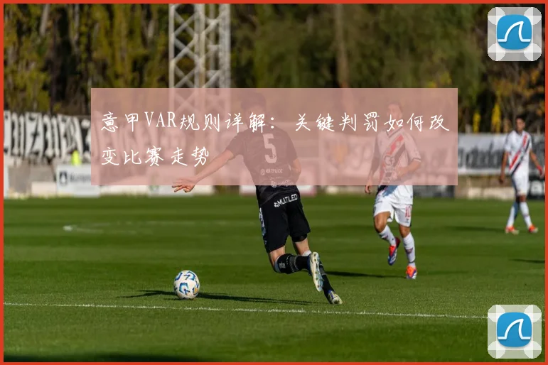 意甲VAR规则详解:关键判罚如何改变比赛走势