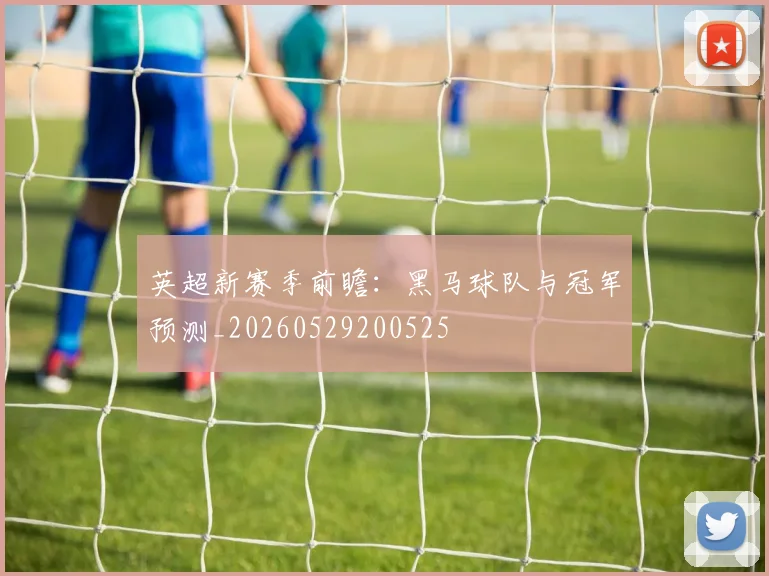 英超新赛季前瞻：黑马球队与冠军预测_20260529200525