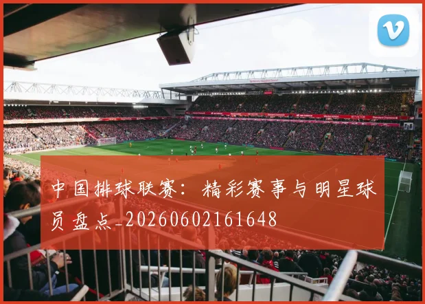 中国排球联赛:精彩赛事与明星球员盘点_20260602161648