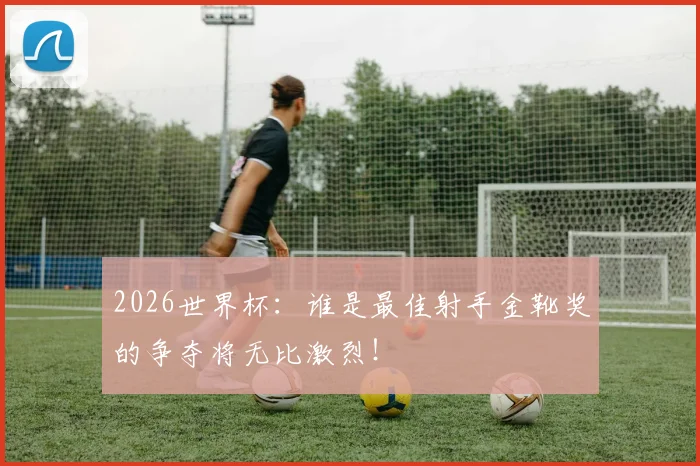 2026世界杯:谁是最佳射手金靴奖的争夺将无比激烈!