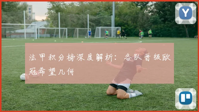 法甲积分榜深度解析:各队晋级欧冠希望几何