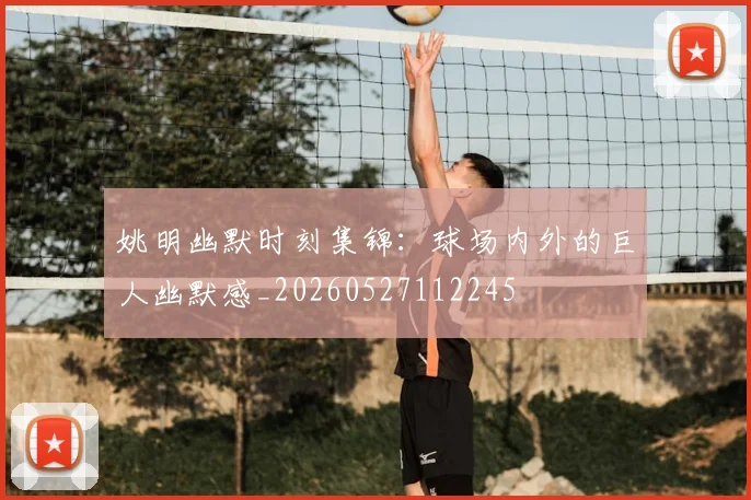 姚明幽默时刻集锦:球场内外的巨人幽默感_20260527112245