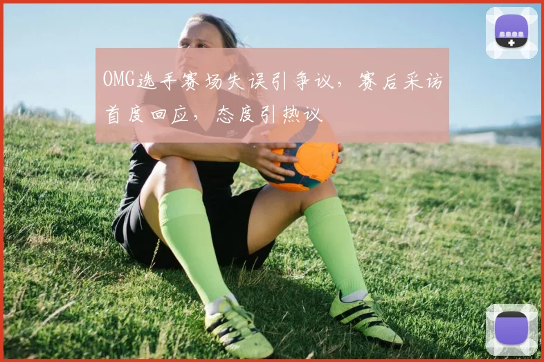 OMG选手赛场失误引争议，赛后采访首度回应，态度引热议