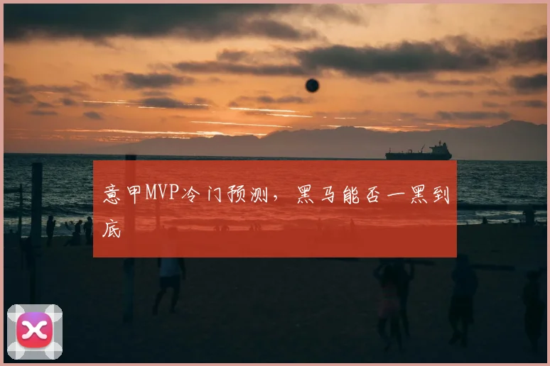 意甲MVP冷门预测，黑马能否一黑到底