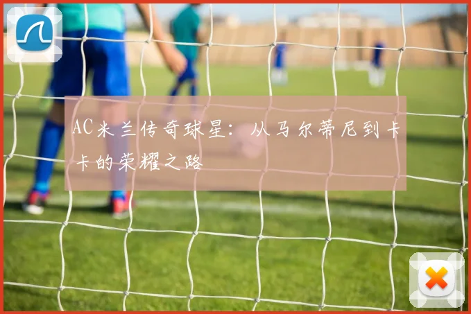 AC米兰传奇球星:从马尔蒂尼到卡卡的荣耀之路
