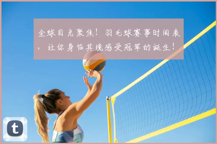 全球目光聚焦!羽毛球赛事时间表,让你身临其境感受冠军的诞生!