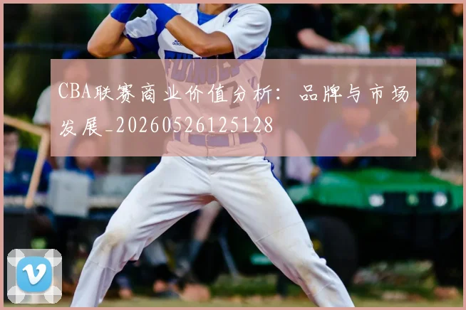 CBA联赛商业价值分析：品牌与市场发展_20260526125128