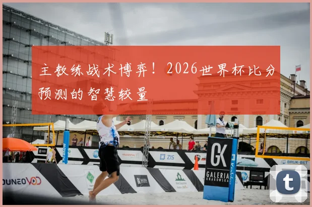 主教练战术博弈!2026世界杯比分预测的智慧较量