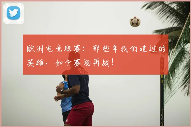 欧洲电竞联赛：那些年我们追过的英雄，如今赛场再战！