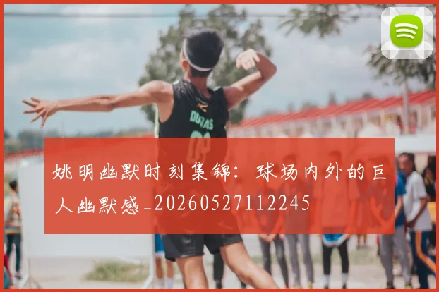 姚明幽默时刻集锦：球场内外的巨人幽默感_20260527112245