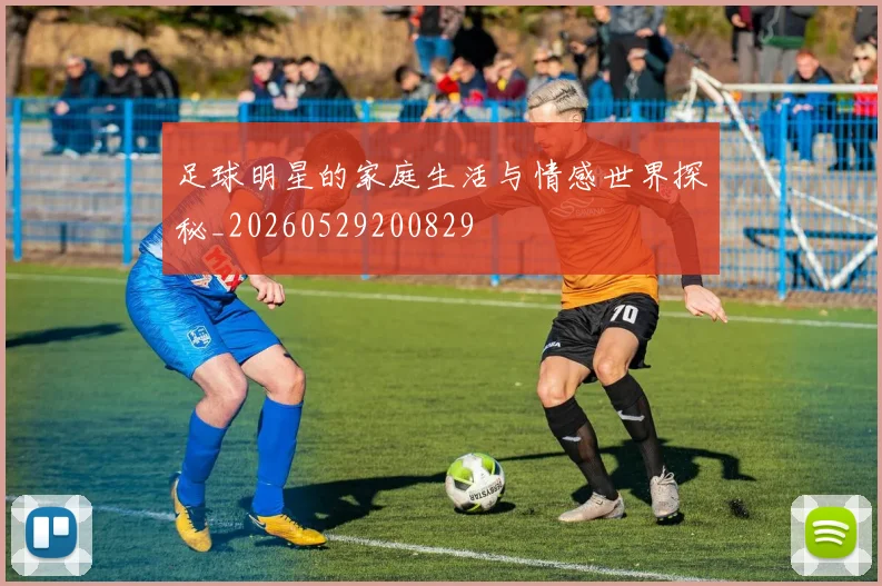 足球明星的家庭生活与情感世界探秘_20260529200829