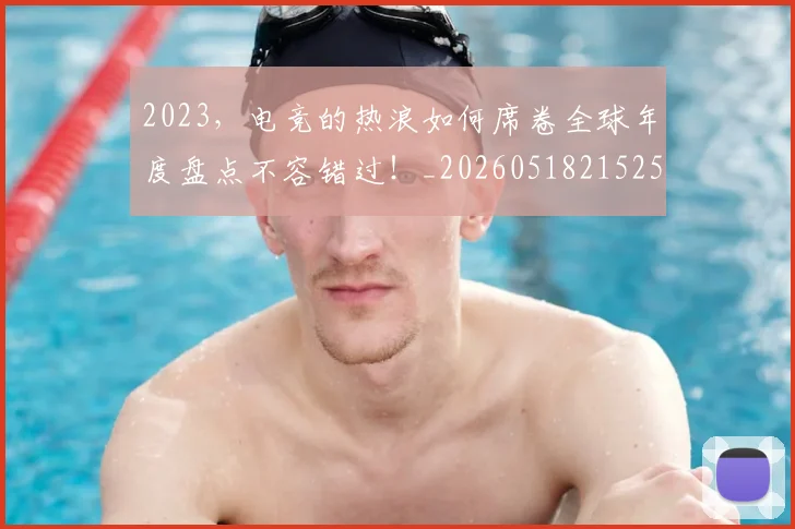 2023，电竞的热浪如何席卷全球年度盘点不容错过！_20260518215255