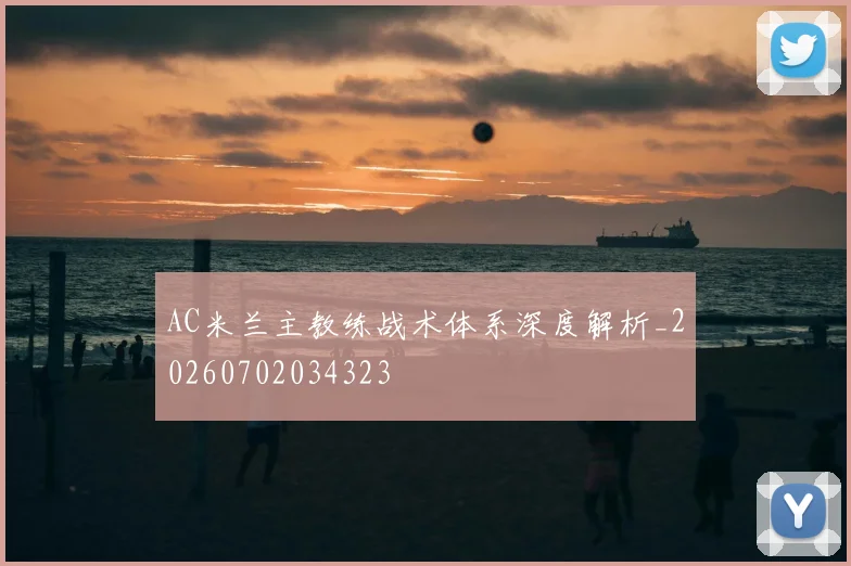 AC米兰主教练战术体系深度解析_20260702034323