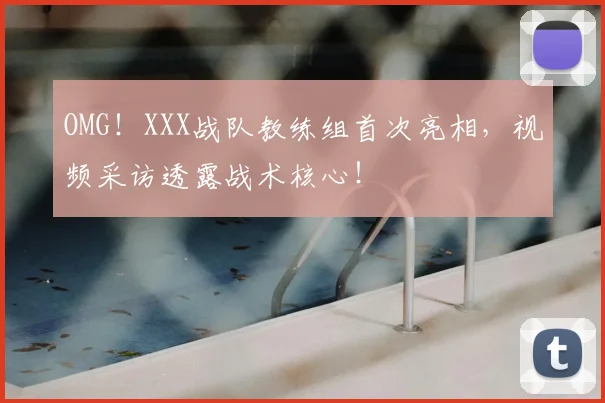 OMG!XXX战队教练组首次亮相,视频采访透露战术核心!