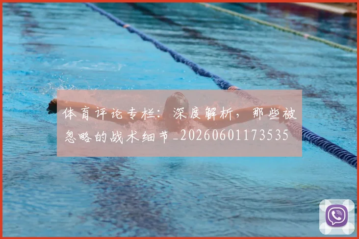 体育评论专栏：深度解析，那些被忽略的战术细节_20260601173535